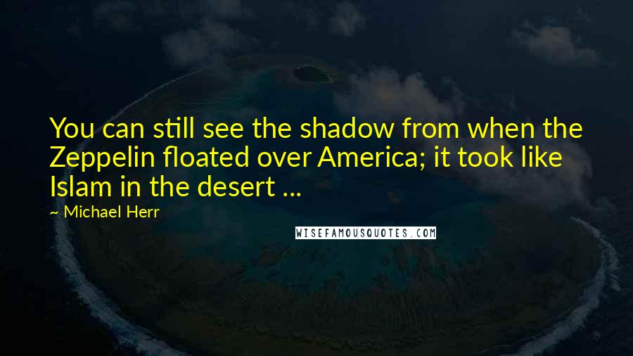 Michael Herr Quotes: You can still see the shadow from when the Zeppelin floated over America; it took like Islam in the desert ...