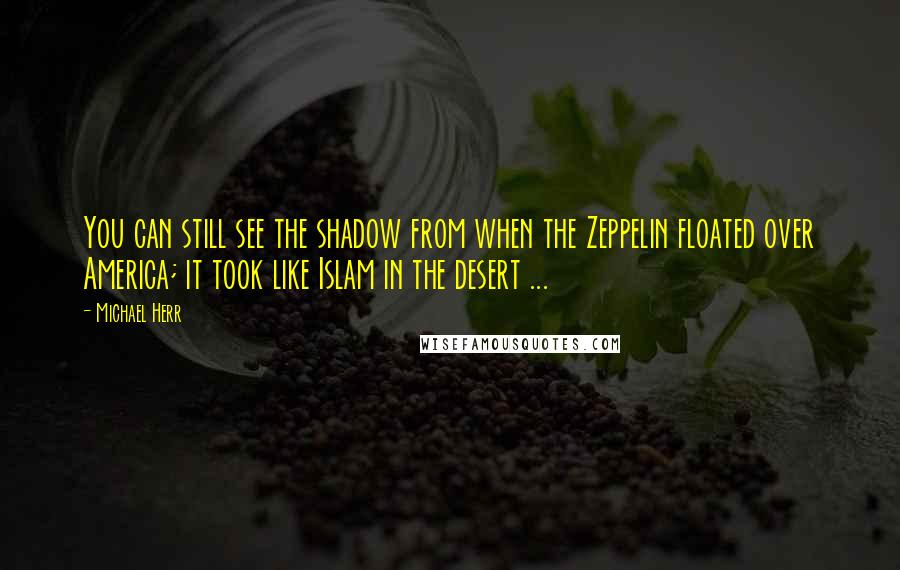Michael Herr Quotes: You can still see the shadow from when the Zeppelin floated over America; it took like Islam in the desert ...