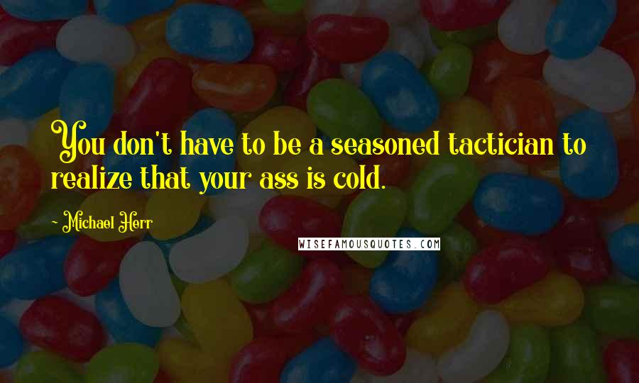 Michael Herr Quotes: You don't have to be a seasoned tactician to realize that your ass is cold.