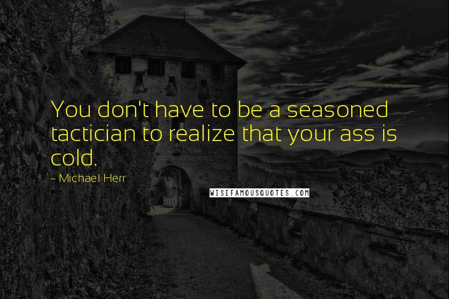 Michael Herr Quotes: You don't have to be a seasoned tactician to realize that your ass is cold.