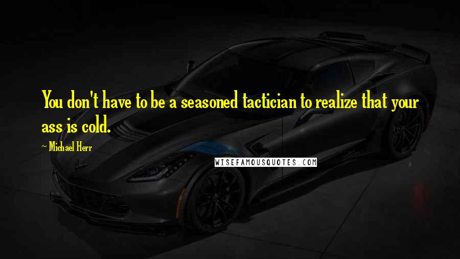 Michael Herr Quotes: You don't have to be a seasoned tactician to realize that your ass is cold.