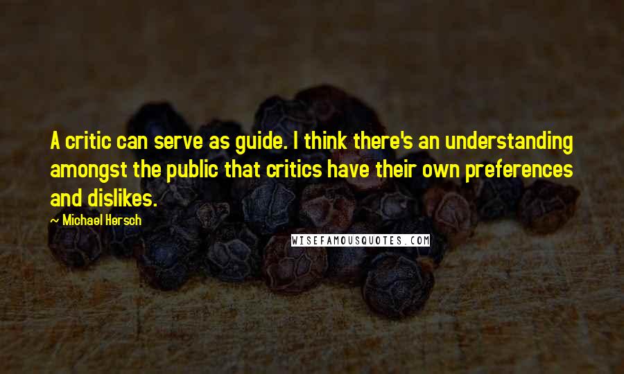 Michael Hersch Quotes: A critic can serve as guide. I think there's an understanding amongst the public that critics have their own preferences and dislikes.