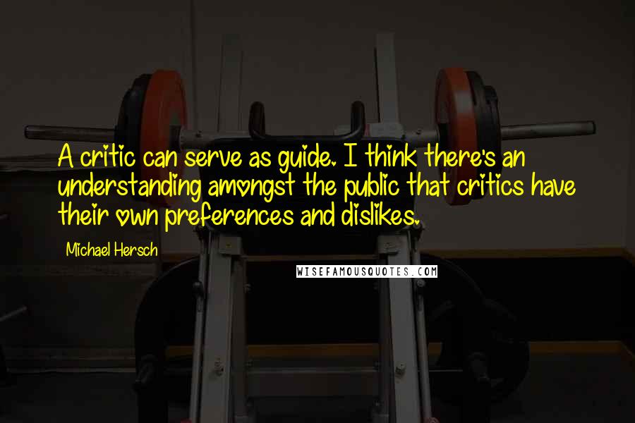 Michael Hersch Quotes: A critic can serve as guide. I think there's an understanding amongst the public that critics have their own preferences and dislikes.