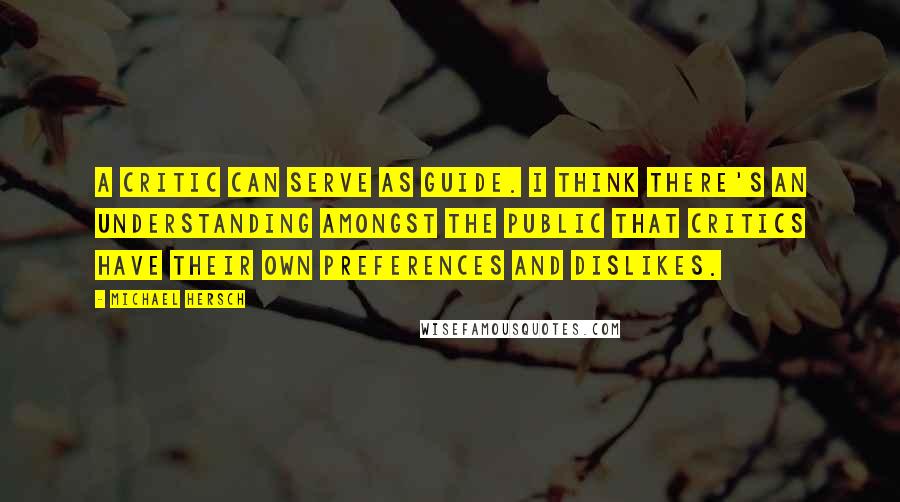 Michael Hersch Quotes: A critic can serve as guide. I think there's an understanding amongst the public that critics have their own preferences and dislikes.
