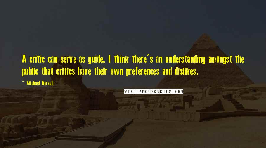 Michael Hersch Quotes: A critic can serve as guide. I think there's an understanding amongst the public that critics have their own preferences and dislikes.