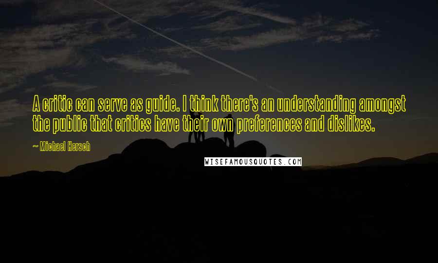 Michael Hersch Quotes: A critic can serve as guide. I think there's an understanding amongst the public that critics have their own preferences and dislikes.