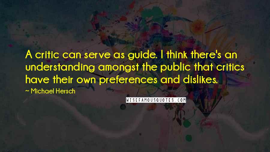 Michael Hersch Quotes: A critic can serve as guide. I think there's an understanding amongst the public that critics have their own preferences and dislikes.