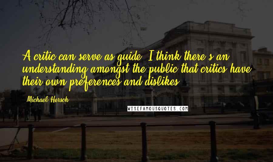 Michael Hersch Quotes: A critic can serve as guide. I think there's an understanding amongst the public that critics have their own preferences and dislikes.