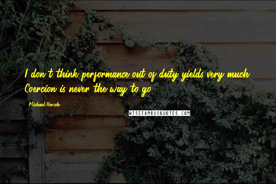 Michael Hersch Quotes: I don't think performance out of duty yields very much. Coercion is never the way to go.