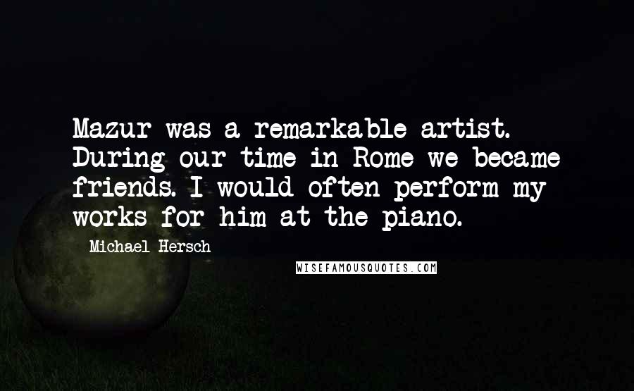 Michael Hersch Quotes: Mazur was a remarkable artist. During our time in Rome we became friends. I would often perform my works for him at the piano.