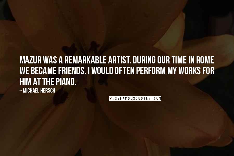 Michael Hersch Quotes: Mazur was a remarkable artist. During our time in Rome we became friends. I would often perform my works for him at the piano.