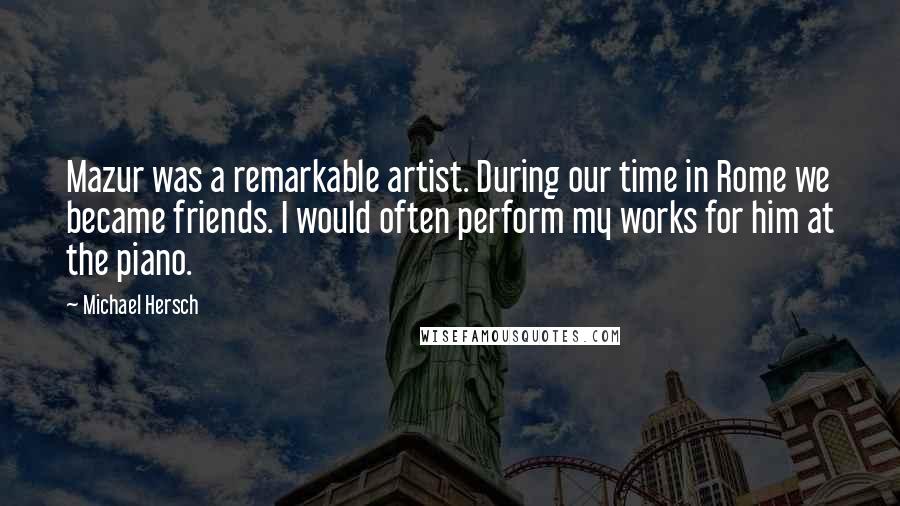 Michael Hersch Quotes: Mazur was a remarkable artist. During our time in Rome we became friends. I would often perform my works for him at the piano.