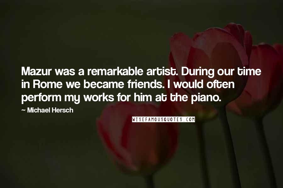 Michael Hersch Quotes: Mazur was a remarkable artist. During our time in Rome we became friends. I would often perform my works for him at the piano.