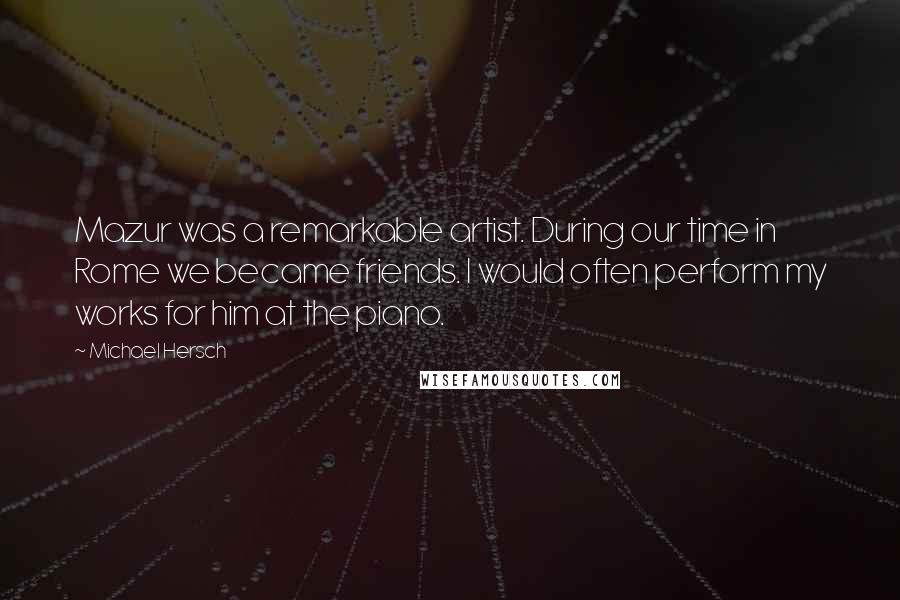 Michael Hersch Quotes: Mazur was a remarkable artist. During our time in Rome we became friends. I would often perform my works for him at the piano.