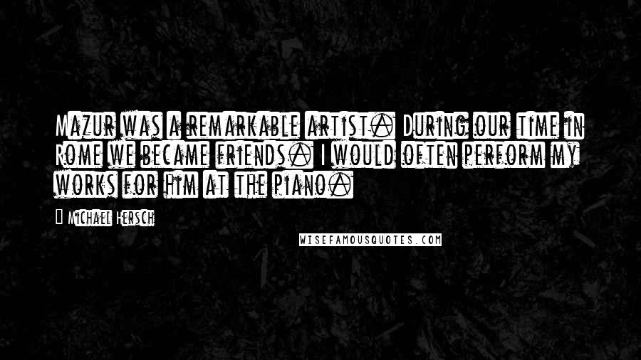 Michael Hersch Quotes: Mazur was a remarkable artist. During our time in Rome we became friends. I would often perform my works for him at the piano.