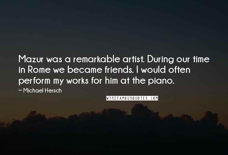 Michael Hersch Quotes: Mazur was a remarkable artist. During our time in Rome we became friends. I would often perform my works for him at the piano.