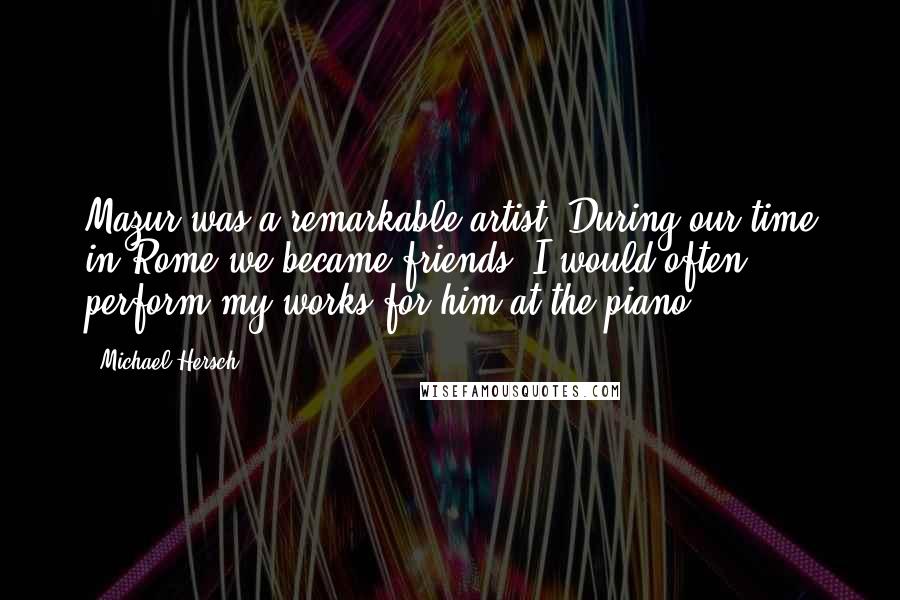 Michael Hersch Quotes: Mazur was a remarkable artist. During our time in Rome we became friends. I would often perform my works for him at the piano.