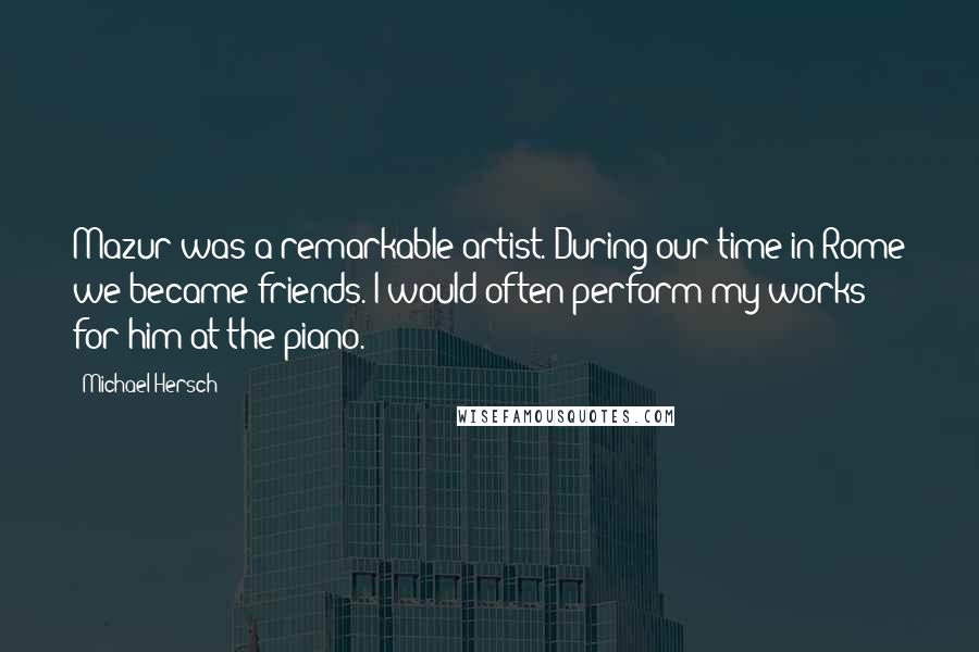 Michael Hersch Quotes: Mazur was a remarkable artist. During our time in Rome we became friends. I would often perform my works for him at the piano.