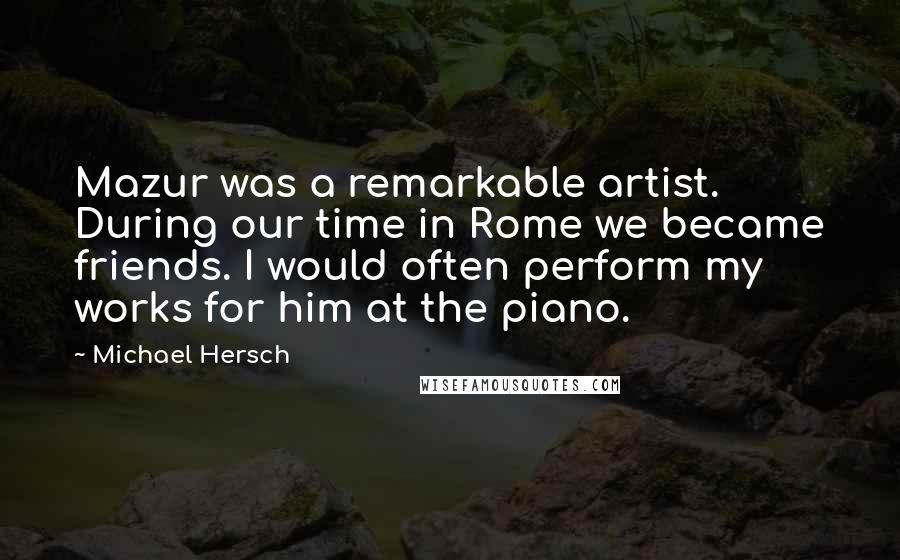 Michael Hersch Quotes: Mazur was a remarkable artist. During our time in Rome we became friends. I would often perform my works for him at the piano.