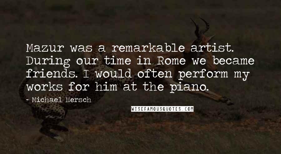 Michael Hersch Quotes: Mazur was a remarkable artist. During our time in Rome we became friends. I would often perform my works for him at the piano.