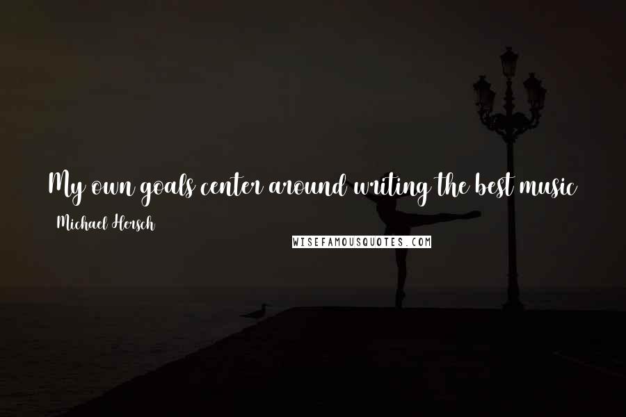 Michael Hersch Quotes: My own goals center around writing the best music that I can, and only I can determine whether or not I've succeeded in accomplishing that.