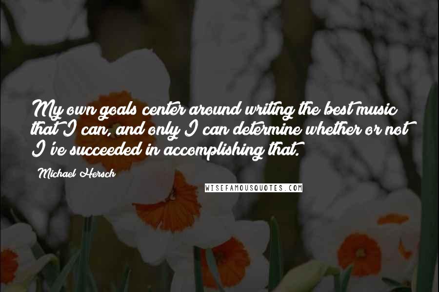 Michael Hersch Quotes: My own goals center around writing the best music that I can, and only I can determine whether or not I've succeeded in accomplishing that.