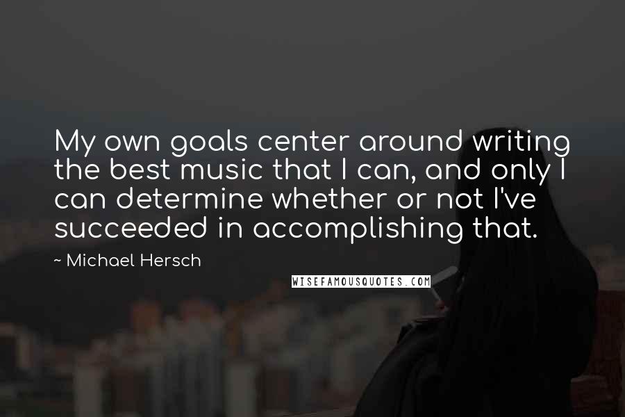 Michael Hersch Quotes: My own goals center around writing the best music that I can, and only I can determine whether or not I've succeeded in accomplishing that.