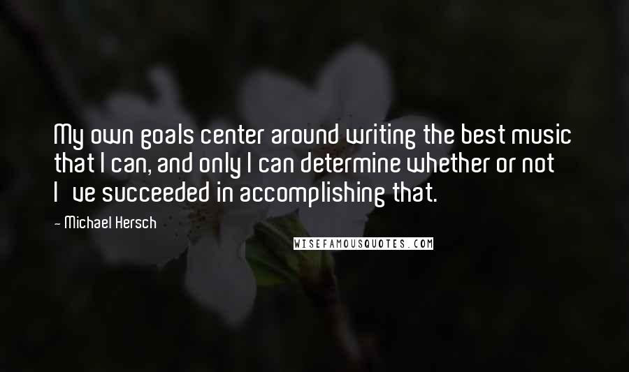 Michael Hersch Quotes: My own goals center around writing the best music that I can, and only I can determine whether or not I've succeeded in accomplishing that.