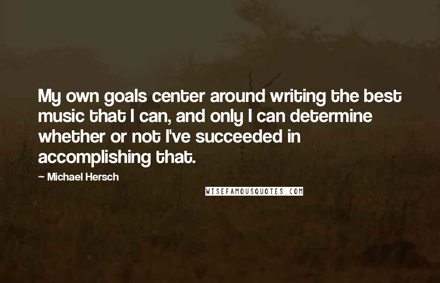 Michael Hersch Quotes: My own goals center around writing the best music that I can, and only I can determine whether or not I've succeeded in accomplishing that.