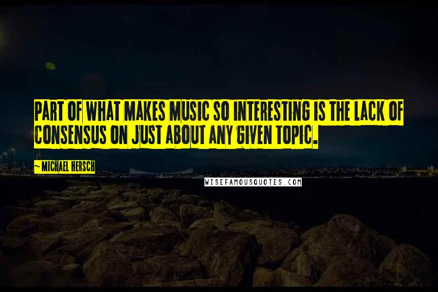 Michael Hersch Quotes: Part of what makes music so interesting is the lack of consensus on just about any given topic.