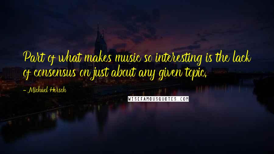 Michael Hersch Quotes: Part of what makes music so interesting is the lack of consensus on just about any given topic.