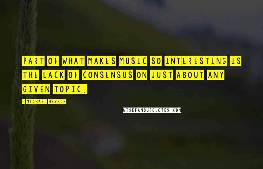 Michael Hersch Quotes: Part of what makes music so interesting is the lack of consensus on just about any given topic.