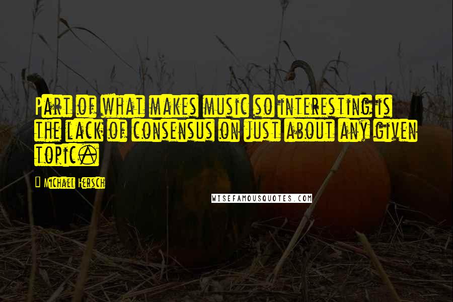 Michael Hersch Quotes: Part of what makes music so interesting is the lack of consensus on just about any given topic.