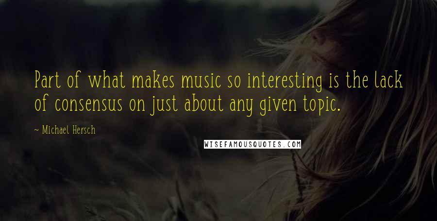 Michael Hersch Quotes: Part of what makes music so interesting is the lack of consensus on just about any given topic.