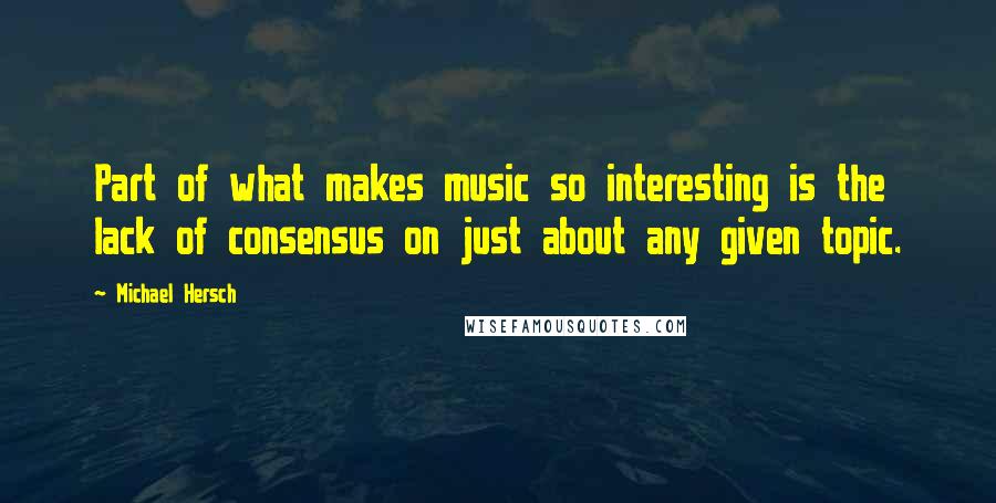 Michael Hersch Quotes: Part of what makes music so interesting is the lack of consensus on just about any given topic.