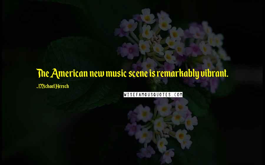 Michael Hersch Quotes: The American new music scene is remarkably vibrant.
