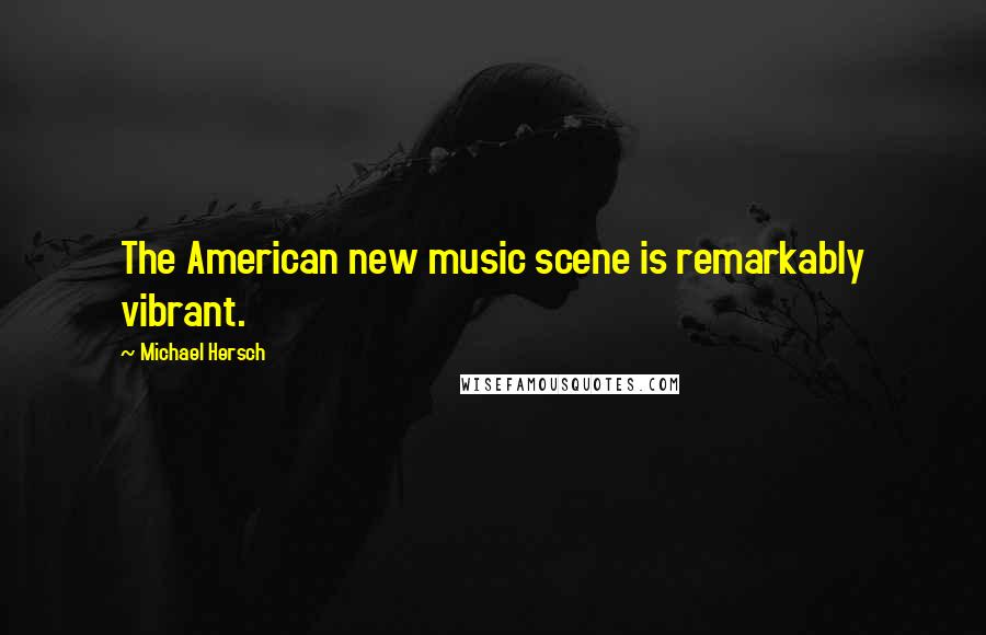 Michael Hersch Quotes: The American new music scene is remarkably vibrant.