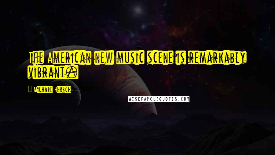 Michael Hersch Quotes: The American new music scene is remarkably vibrant.