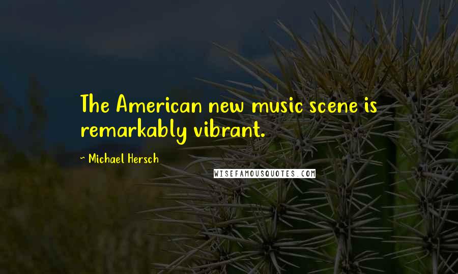 Michael Hersch Quotes: The American new music scene is remarkably vibrant.