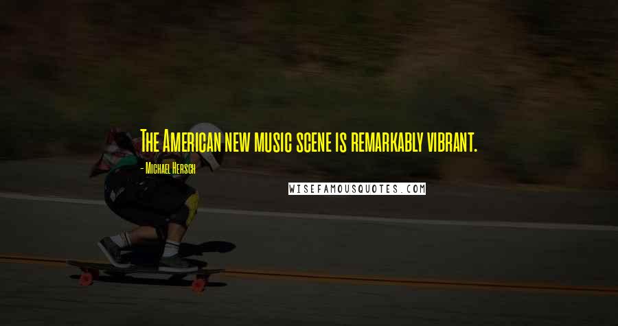 Michael Hersch Quotes: The American new music scene is remarkably vibrant.