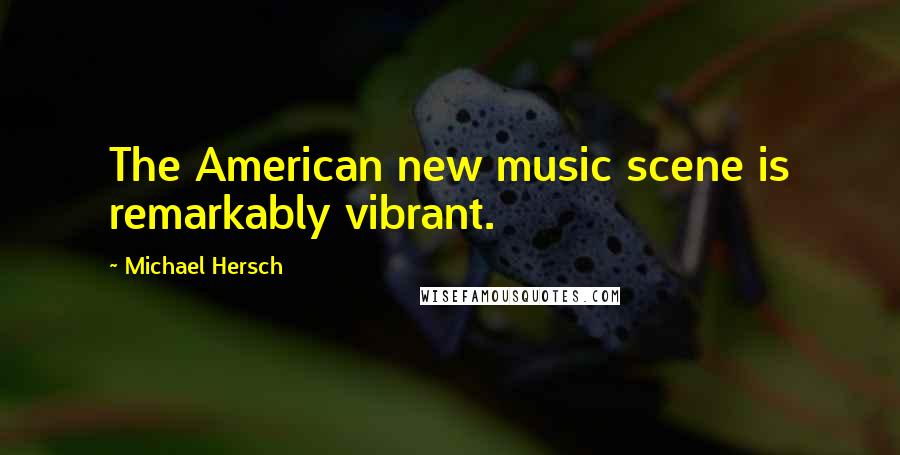 Michael Hersch Quotes: The American new music scene is remarkably vibrant.