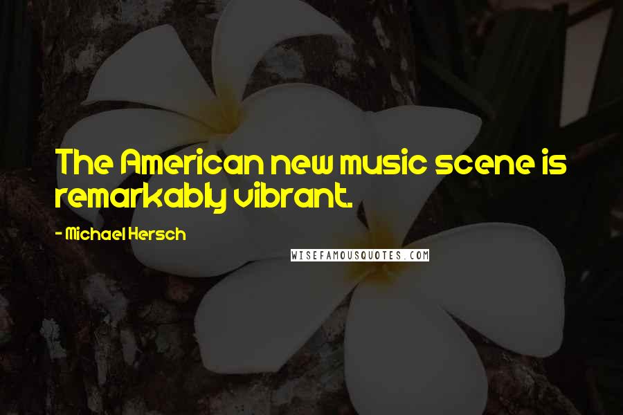 Michael Hersch Quotes: The American new music scene is remarkably vibrant.
