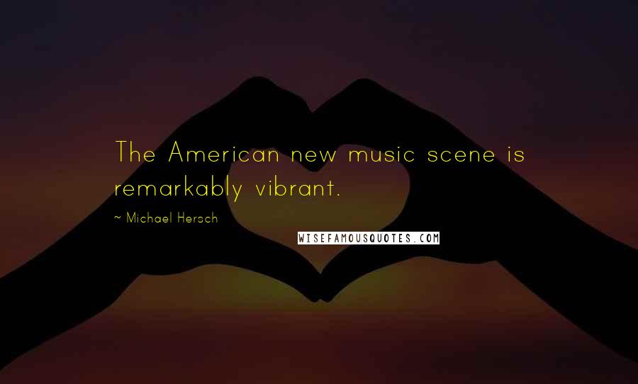 Michael Hersch Quotes: The American new music scene is remarkably vibrant.