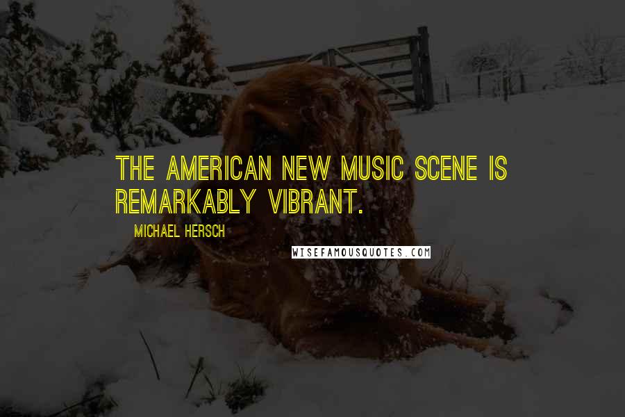 Michael Hersch Quotes: The American new music scene is remarkably vibrant.