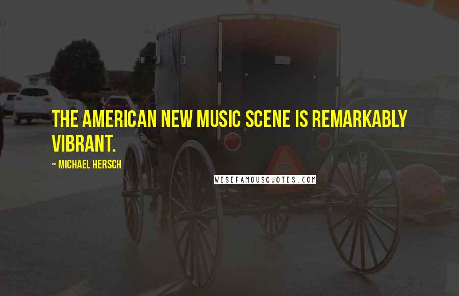 Michael Hersch Quotes: The American new music scene is remarkably vibrant.
