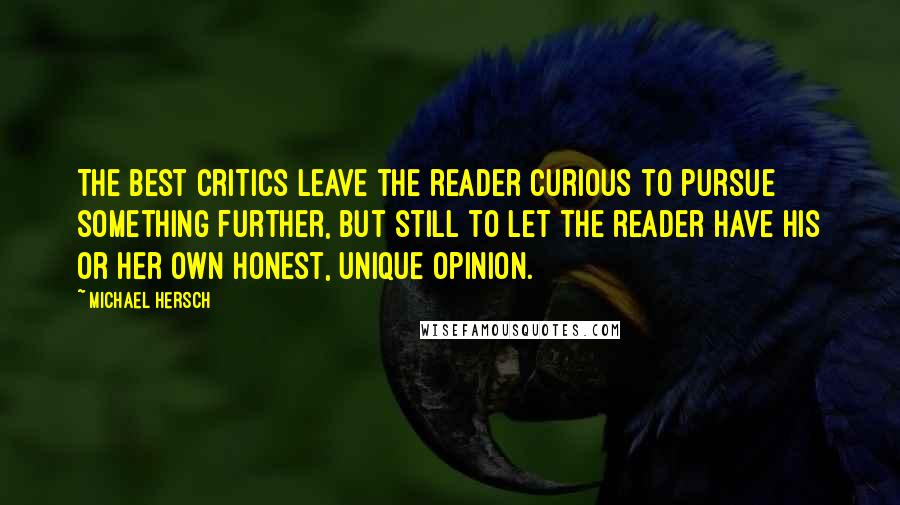 Michael Hersch Quotes: The best critics leave the reader curious to pursue something further, but still to let the reader have his or her own honest, unique opinion.