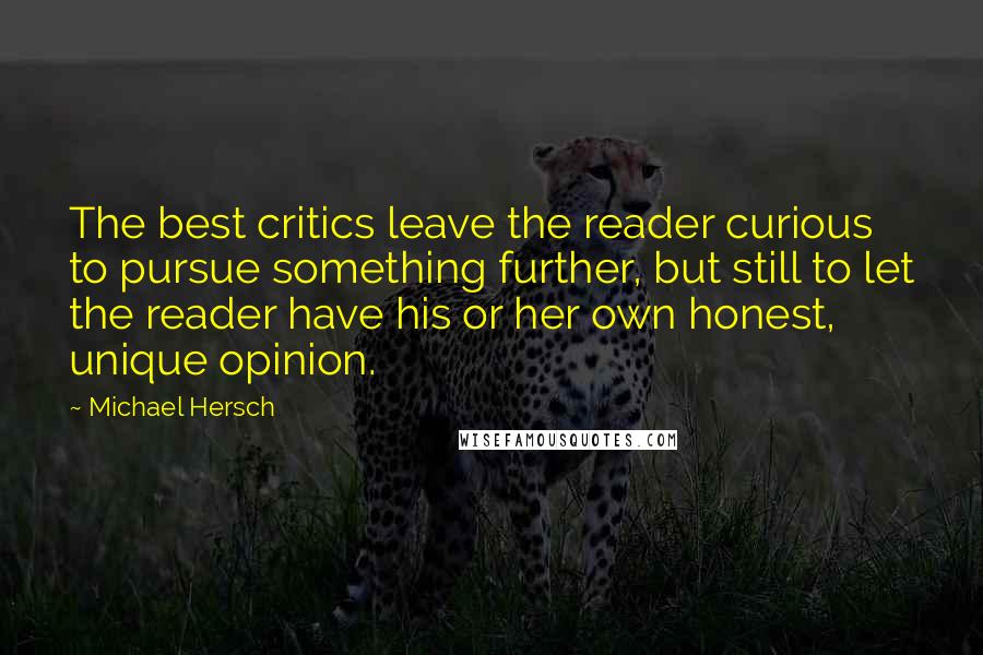 Michael Hersch Quotes: The best critics leave the reader curious to pursue something further, but still to let the reader have his or her own honest, unique opinion.
