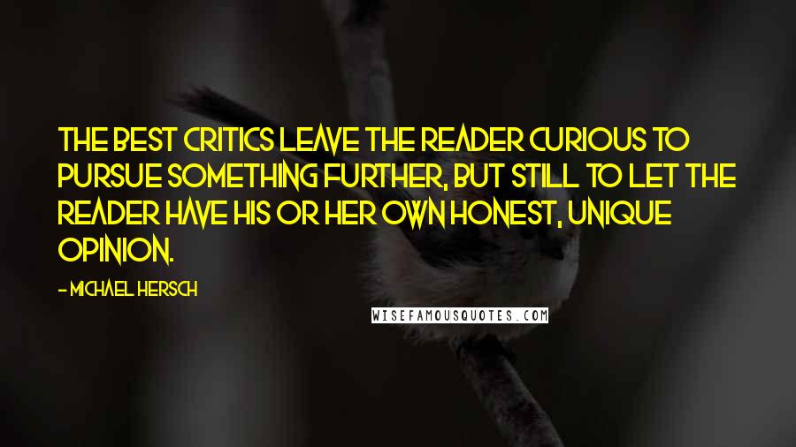 Michael Hersch Quotes: The best critics leave the reader curious to pursue something further, but still to let the reader have his or her own honest, unique opinion.