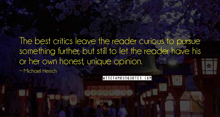 Michael Hersch Quotes: The best critics leave the reader curious to pursue something further, but still to let the reader have his or her own honest, unique opinion.
