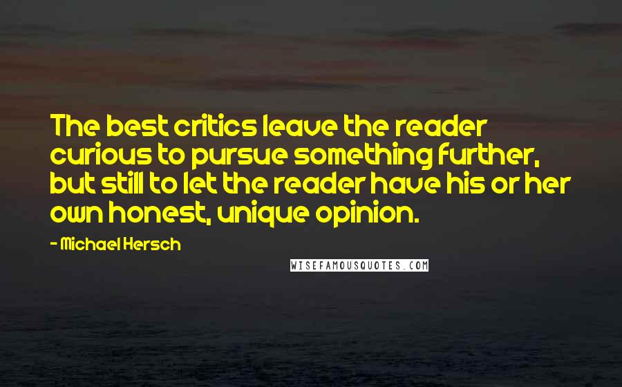 Michael Hersch Quotes: The best critics leave the reader curious to pursue something further, but still to let the reader have his or her own honest, unique opinion.